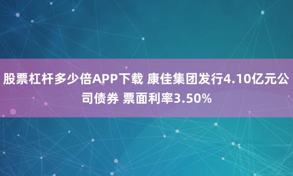 股票杠杆多少倍APP下载 康佳集团发行4.10亿元公司债券 票面利率3.50%