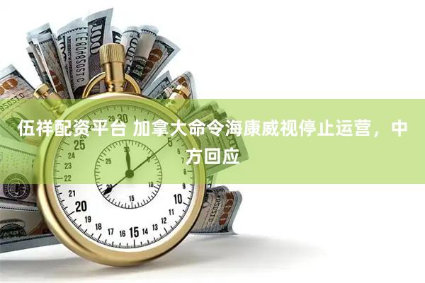 伍祥配资平台 加拿大命令海康威视停止运营，中方回应
