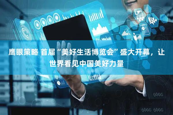 鹰眼策略 首届“美好生活博览会”盛大开幕，让世界看见中国美好力量