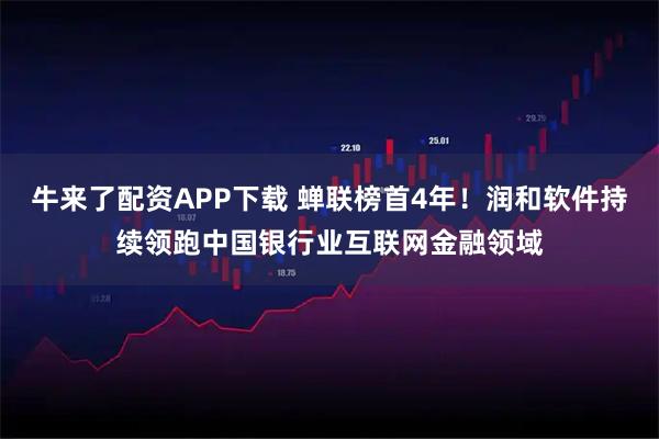 牛来了配资APP下载 蝉联榜首4年！润和软件持续领跑中国银行业互联网金融领域