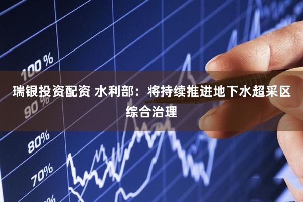 瑞银投资配资 水利部：将持续推进地下水超采区综合治理