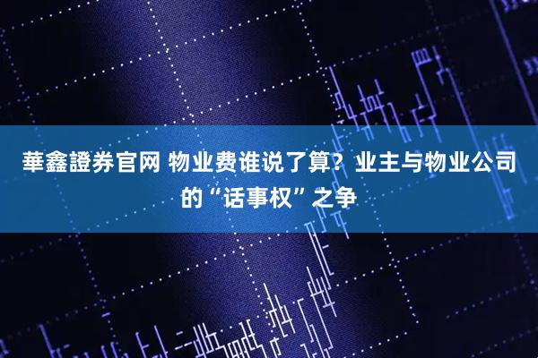 華鑫證券官网 物业费谁说了算？业主与物业公司的“话事权”之争