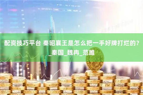 配资技巧平台 秦昭襄王是怎么把一手好牌打烂的？_秦国_魏冉_范雎