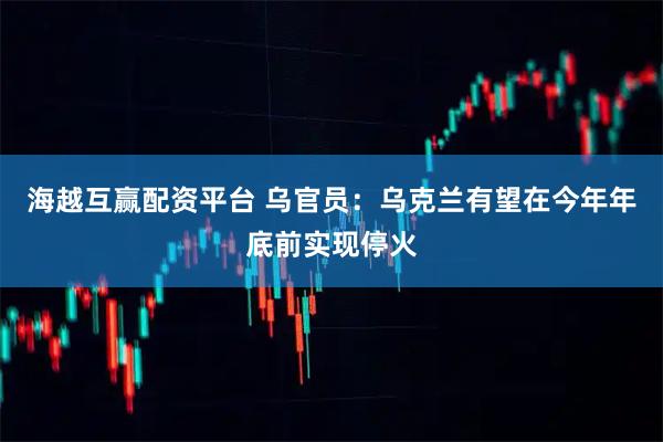 海越互赢配资平台 乌官员：乌克兰有望在今年年底前实现停火