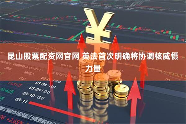 昆山股票配资网官网 英法首次明确将协调核威慑力量