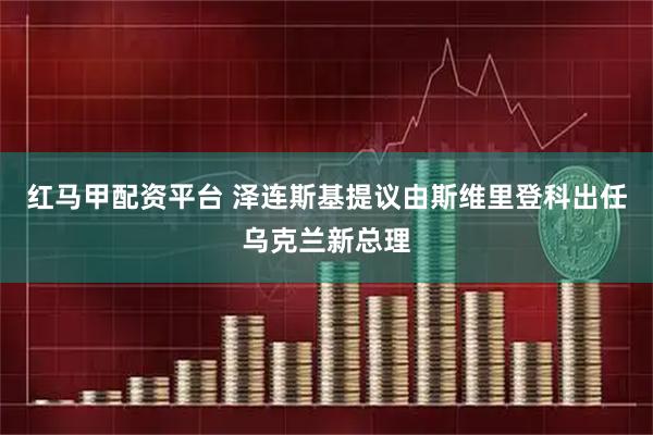 红马甲配资平台 泽连斯基提议由斯维里登科出任乌克兰新总理