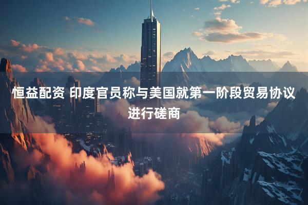 恒益配资 印度官员称与美国就第一阶段贸易协议进行磋商