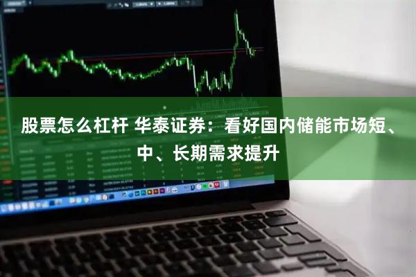 股票怎么杠杆 华泰证券：看好国内储能市场短、中、长期需求提升