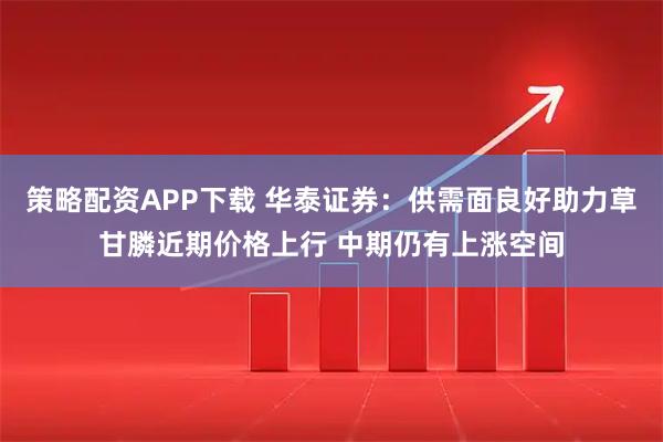策略配资APP下载 华泰证券：供需面良好助力草甘膦近期价格上行 中期仍有上涨空间