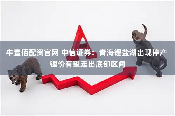 牛壹佰配资官网 中信证券：青海锂盐湖出现停产 锂价有望走出底部区间