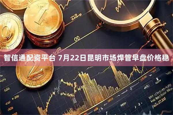 智信通配资平台 7月22日昆明市场焊管早盘价格稳