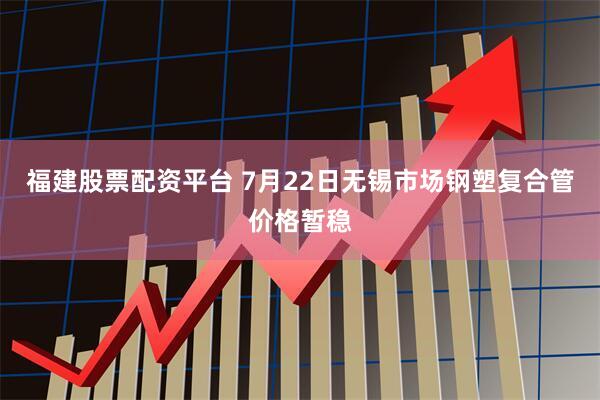 福建股票配资平台 7月22日无锡市场钢塑复合管价格暂稳