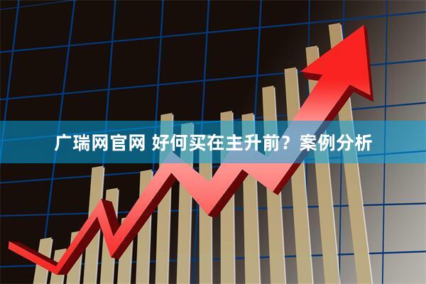 广瑞网官网 好何买在主升前？案例分析