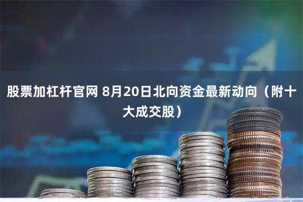 股票加杠杆官网 8月20日北向资金最新动向（附十大成交股）