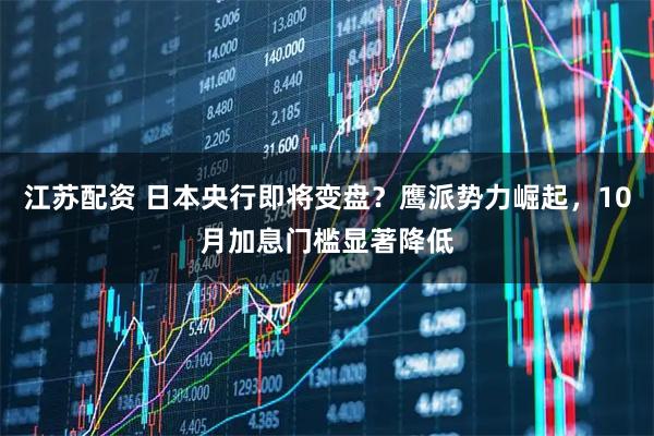 江苏配资 日本央行即将变盘？鹰派势力崛起，10月加息门槛显著降低