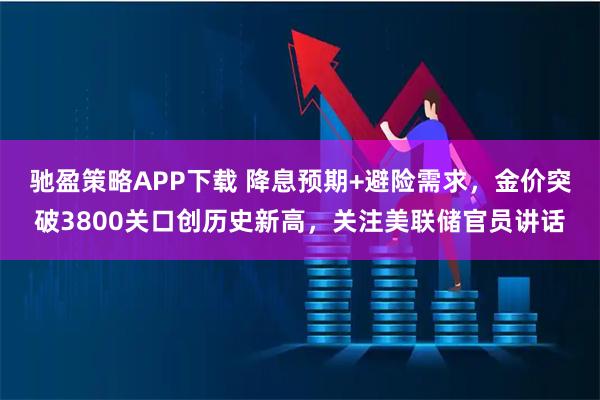 驰盈策略APP下载 降息预期+避险需求，金价突破3800关口创历史新高，关注美联储官员讲话