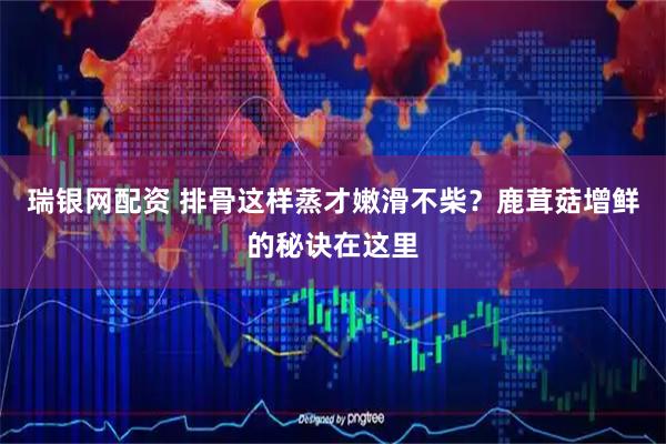 瑞银网配资 排骨这样蒸才嫩滑不柴？鹿茸菇增鲜的秘诀在这里