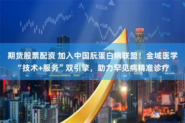 期货股票配资 加入中国朊蛋白病联盟！金域医学“技术+服务”双引擎，助力罕见病精准诊疗