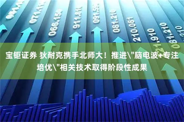 宝钜证券 狄耐克携手北师大！推进＂脑电波+专注培优＂相关技术取得阶段性成果