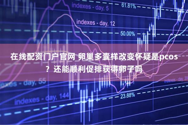在线配资门户官网 卵巢多囊样改变怀疑是pcos？还能顺利促排获得卵子吗