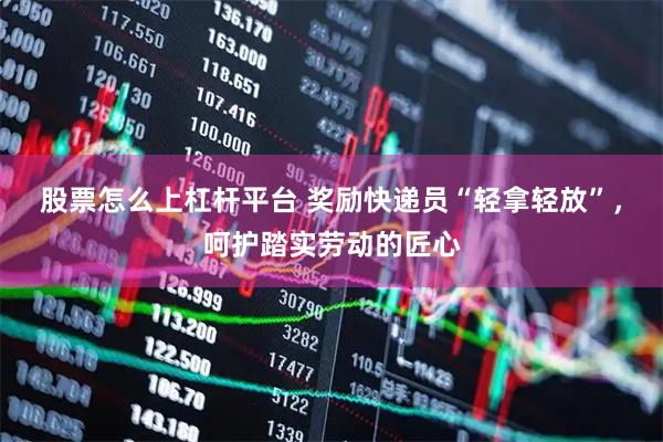 股票怎么上杠杆平台 奖励快递员“轻拿轻放”，呵护踏实劳动的匠心