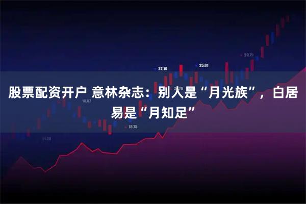 股票配资开户 意林杂志：别人是“月光族”，白居易是“月知足”