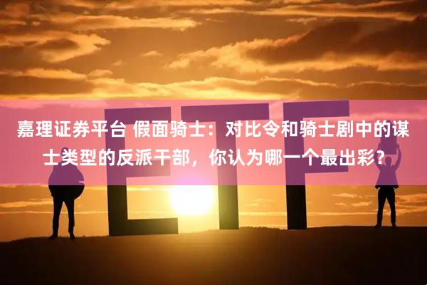 嘉理证券平台 假面骑士：对比令和骑士剧中的谋士类型的反派干部，你认为哪一个最出彩？