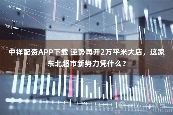 中祥配资APP下载 逆势再开2万平米大店，这家东北超市新势力凭什么？