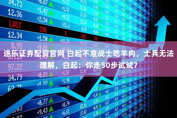 途乐证券配资官网 白起不准战士吃羊肉，士兵无法理解，白起：你走50步试试？