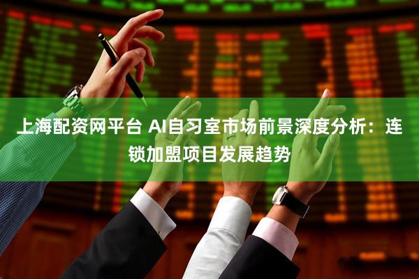 上海配资网平台 AI自习室市场前景深度分析：连锁加盟项目发展趋势