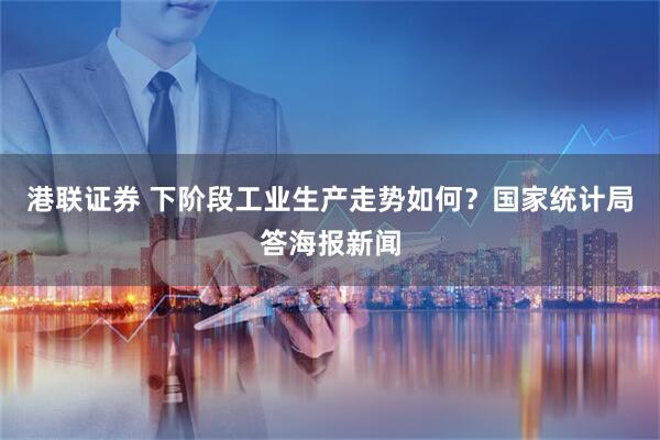 港联证券 下阶段工业生产走势如何？国家统计局答海报新闻
