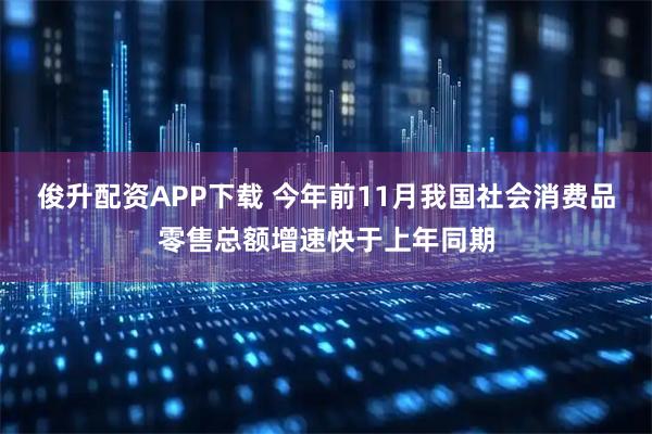 俊升配资APP下载 今年前11月我国社会消费品零售总额增速快于上年同期