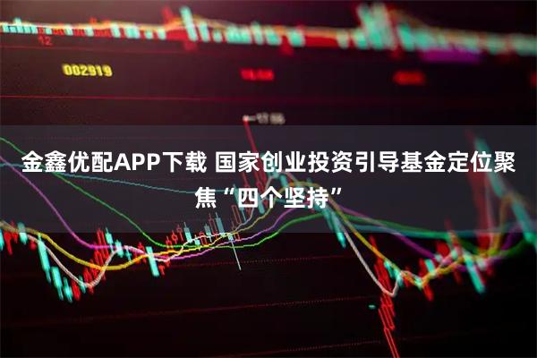 金鑫优配APP下载 国家创业投资引导基金定位聚焦“四个坚持”