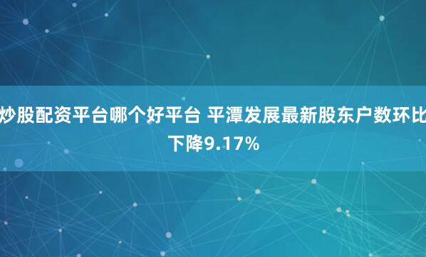 炒股配资平台哪个好平台 平潭发展最新股东户数环比下降9.17%