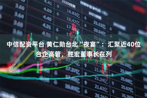 中信配资平台 黄仁勋台北“夜宴”：汇聚近40位台企高管，胜宏董事长在列