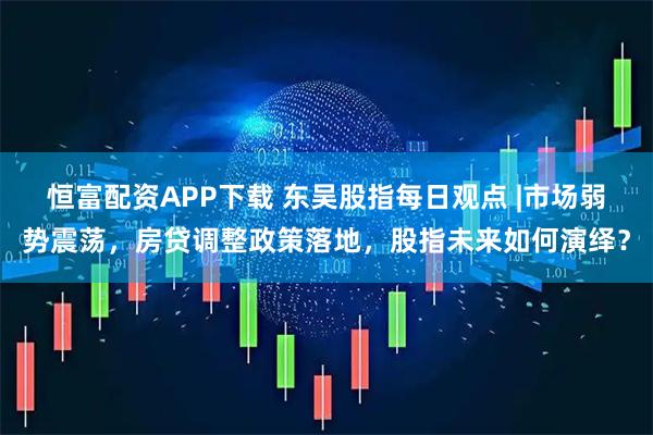 恒富配资APP下载 东吴股指每日观点 |市场弱势震荡，房贷调整政策落地，股指未来如何演绎？