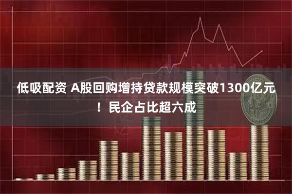 低吸配资 A股回购增持贷款规模突破1300亿元！民企占比超六成