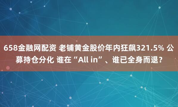 658金融网配资 老铺黄金股价年内狂飙321.5% 公募持仓分化 谁在“All in”、谁已全身而退？