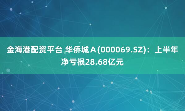 金海港配资平台 华侨城Ａ(000069.SZ)：上半年净亏损28.68亿元