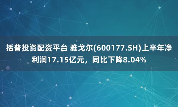 括普投资配资平台 雅戈尔(600177.SH)上半年净利润17.15亿元，同比下降8.04%