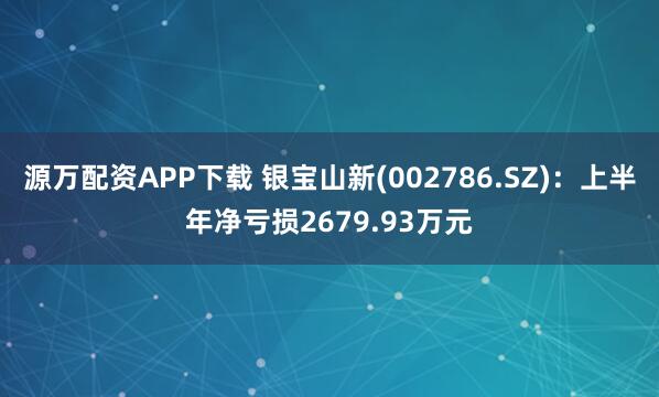 源万配资APP下载 银宝山新(002786.SZ)：上半年净亏损2679.93万元