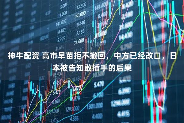 神牛配资 高市早苗拒不撤回，中方已经改口，日本被告知敢插手的后果