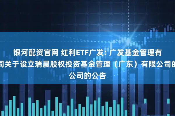 银河配资官网 红利ETF广发: 广发基金管理有限公司关于设立瑞晨股权投资基金管理（广东）有限公司的公告