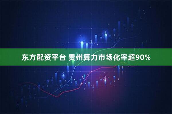 东方配资平台 贵州算力市场化率超90%