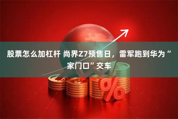 股票怎么加杠杆 尚界Z7预售日，雷军跑到华为“家门口”交车